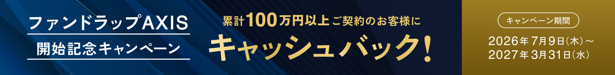ファンドラップ AXIS開始記念キャンペーン 累計100万円以上ご契約のお客様にキャッシュバック! 2026年7月9日(木)〜2027年3月31日(水)