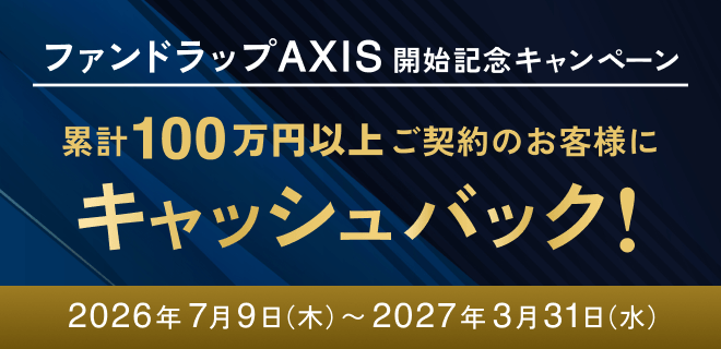 ファンドラップ AXIS開始記念キャンペーン 累計100万円以上ご契約のお客様にキャッシュバック! 2026年7月9日(木)〜2027年3月31日(水)