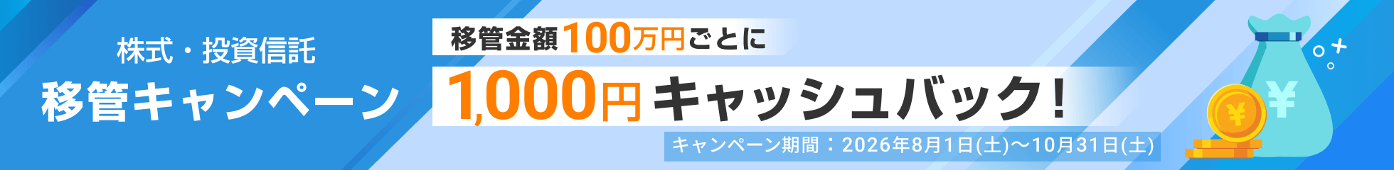 株式・投資信託 移管キャンペーン 移管金額100万円ごとに1,000円キャッシュバック！ キャンペーン期間2026年8月1日（土）〜10月31日（土）
